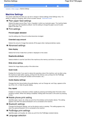 Page 59Advanced Guide  Troubleshooting
Contents > Other Usages > Machine Settings
Machine Settings 
This section describes the items you can set or change in Device settings of the Settings menu. For
details on setting or changing, refer to the on-screen manual: 
Advanced Guide.
 Plain paper feed settings
Selects the paper source (Rear Tray or Cassette) in which you load plain paper. The machine feeds
plain paper from the Cassette by default. Use this setting to change the paper source for plain
paper to the...