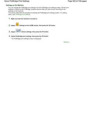 Page 583Settings on the Machine
You can change the PictBridge print settings from the PictBridge print settings screen. Set the print
settings to Default on the PictBridge compliant device when you want to print according to the
settings on the machine.
This section describes the procedure to display the PictBridge print settings screen. For setting
items, see PictBridge print settings.
1.Make sure that the machine is turned on.
2.Select  Settings on the HOME screen, then press the OK button.
3.Select  Device...