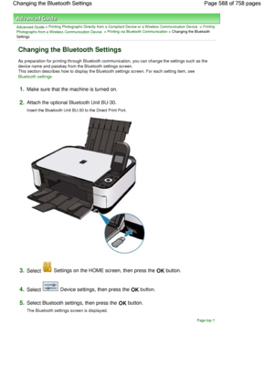 Page 588Advanced Guide > Printing Photographs Directly from a Compliant Device or a Wireless Communication Device > Printing
Photographs from a Wireless Communication Device > Printing via Bluetooth Communication > Changing the Bluetooth
Settings
Changing the Bluetooth Settings
As preparation for printing through Bluetooth communication, you can change the settings such as the
device name and passkey from the Bluetooth settings screen.
This section describes how to display the Bluetooth settings screen. For each...