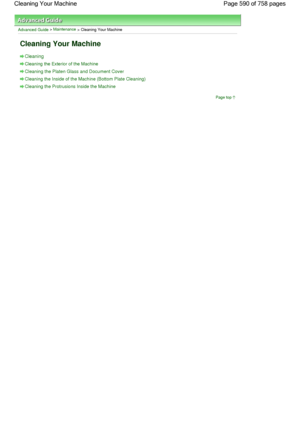 Page 590Advanced Guide > Maintenance
 > Cleaning Your Machine
Cleaning Your Machine
Cleaning
Cleaning the Exterior of the Machine
Cleaning the Platen Glass and Document Cover
Cleaning the Inside of the Machine (Bottom Plate Cleaning)
Cleaning the Protrusions Inside the Machine
Page top
Page 590 of 758 pages Cleaning Your Machine
 