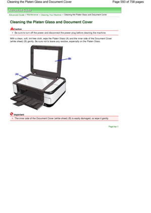 Page 593Advanced Guide > Maintenance > Cleaning Your Machine > Cleaning the Platen Glass and Document Cover
Cleaning the Platen Glass and Document Cover
Caution
Be sure to turn off the power and disconnect the power plug before cleaning the machine.
With a clean, soft, lint-free cloth, wipe the Platen Glass (A) and the inner side of the Document Cover
(white sheet) (B) gently. Be sure not to leave any residue, especially on the Platen Glass.
Important
The inner side of the Document Cover (white sheet) (B) is...