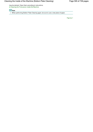 Page 595may be stained. Clean them according to instructions.
Cleaning the Protrusions Inside the Machine
Note
When performing Bottom Plate Cleaning again, be sure to use a new piece of paper.
Page top
Page 595 of 758 pages Cleaning the Inside of the Machine (Bottom Plate Cleaning)
 