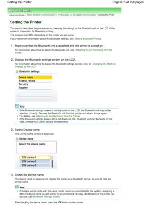 Page 615Advanced Guide > About Bluetooth Communication > Printing Data via Bluetooth Communication > Setting the Printer
Setting the Printer
This section describes the procedures for checking the settings of the Bluetooth unit on the LCD of the
printer in preparation for Bluetooth printing.
The screens may differ depending on the printer you are using.
If you need more information about the Bluetooth settings, see 
Setting Bluetooth Printing.
1.Make sure that the Bluetooth unit is attached and the printer is...