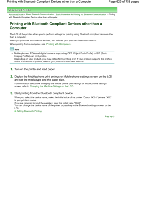 Page 625Advanced Guide > About Bluetooth Communication > Basic Procedure for Printing via Bluetooth Communication > Printing
with Bluetooth Compliant Devices other than a Computer
Printing with Bluetooth Compliant Devices other than a
Computer
The LCD of the printer allows you to perform settings for printing using Bluetooth compliant devices other
than a computer.
When you print with one of these devices, also refer to your products instruction manual.
When printing from a computer, see Printing with...