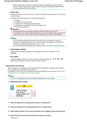 Page 640When Image quality: Standard is selected, images are displayed at about 5-second
intervals. When Image quality: High is selected, images are displayed at different time
intervals according to their resolutions.
Quiet mode
Enables this function on the machine if you want to reduce the operating noise, such as when
printing at night.
Enabling this function reduces the noises generated while:
Copying,
Printing from a memory card,
Printing from a PictBridge compliant device,
Printing from a wireless...