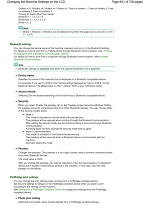 Page 641Stickers x16, Stickers x9, Stickers x4, Stickers x2, Free-cut stickers 1, Free-cut stickers 2, Free-
cut stickers 3, Free-cut stickers 4
Printing on paper other than sticker:
Bordered x 1, x 2, x 4, x 8
Borderless x 1, x 2, x 4, x 8
Mixed 1, 2, 3
Note
Mixed 1, Mixed 2, or Mixed 3 can be selected only when the page size is set to A4 or 8.5 x
11 (LTR).
Bluetooth settings
You can change the device name of the machine, passkey, and so on in the Bluetooth settings.
For details on how to print from a mobile...