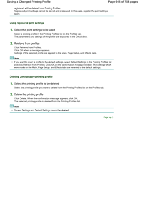 Page 648registered will be deleted from Printing Profiles.
Registered print settings cannot be saved and preserved. In this case, register the print settings
again. 
Using registered print settings 
1.Select the print settings to be used 
Select a printing profile in the Printing Profiles list on the Profiles tab.
The parameters and settings of the profile are displayed in the Details box. 
2.Retrieve from profiles 
Click Retrieve from Profiles.
Click OK when a message appears.
Settings of the selected profile...