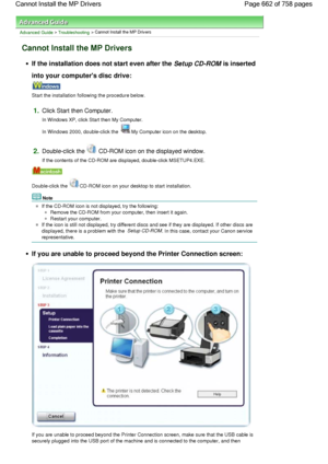 Page 662Advanced Guide > Troubleshooting > Cannot Install the MP Drivers
Cannot Install the MP Drivers
If the installation does not start even after the Setup CD-ROM is inserted
into your computers disc drive:
Start the installation following the procedure below.
1.Click Start then Computer.
In Windows XP, click Start then My Computer.
In Windows 2000, double-click the My Computer icon on the desktop.
2.Double-click the  CD-ROM icon on the displayed window.
If the contents of the CD-ROM are displayed,...