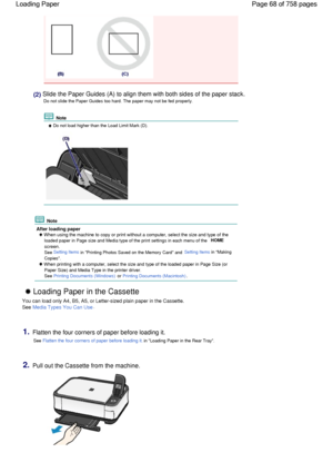 Page 68(2) Slide the Paper Guides (A) to align them with both sides of the paper stack.
Do not slide the Paper Guides too hard. The paper may not be fed properly.
 Note
 Do not load higher than the Load Limit Mark (D).
 Note
After loading paper
 When using the machine to copy or print without a computer, select the size and type of the
loaded paper in Page size and Media type of the print settings in each menu of the HOME
screen.
See Setting Items in Printing Photos Saved on the Memory Card and Setting Items in...