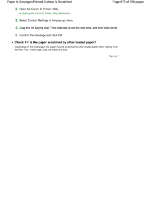 Page 6752.Open the Canon IJ Printer Utility.
Opening the Canon IJ Printer Utility (Macintosh)
3.Select Custom Settings in the pop-up menu.
4.Drag the Ink Drying Wait Time slide bar to set the wait time, and then click Send.
5.Confirm the message and click OK.
Check 11: Is the paper scratched by other loaded paper?
Depending on the media type, the paper may be scratched by other loaded paper when feeding from
the Rear Tray. In this case, load one sheet at a time.
Page top
Page 675 of 758 pages Paper Is...