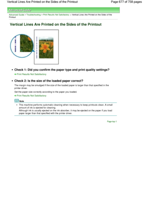 Page 677Advanced Guide > Troubleshooting > Print Results Not Satisfactory > Vertical Lines Are Printed on the Sides of thePrintout
Vertical Lines Are Printed on the Sides of the Printout
Check 1: Did you confirm the paper type and print quality settings?
Print Results Not Satisfactory
Check 2: Is the size of the loaded paper correct?
The margin may be smudged if the size of the loaded paper is larger than that specified in the
printer driver.
Set the paper size correctly according to the paper you loaded.
Print...