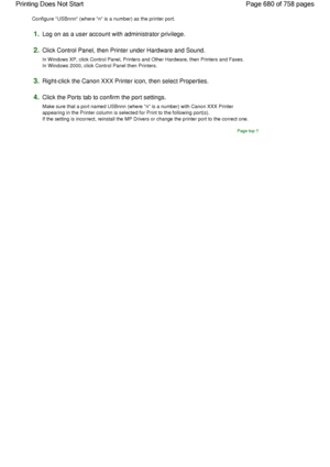 Page 680Configure USBnnn (where n is a number) as the printer port.
1.Log on as a user account with administrator privilege.
2.Click Control Panel, then Printer under Hardware and Sound.
In Windows XP, click Control Panel, Printers and Other Hardware, then Printers and Faxes.
In Windows 2000, click Control Panel then Printers.
3.Right-click the Canon XXX Printer icon, then select Properties.
4.Click the Ports tab to confirm the port settings.
Make sure that a port named USBnnn (where n is a number) with Canon...