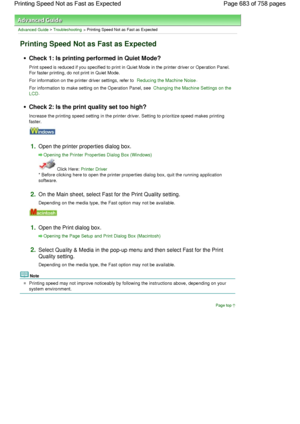 Page 683Advanced Guide > Troubleshooting > Printing Speed Not as Fast as Expected
Printing Speed Not as Fast as Expected
Check 1: Is printing performed in Quiet Mode?
Print speed is reduced if you specified to print in Quiet Mode in the printer driver or Operation Panel.
For faster printing, do not print in Quiet Mode.
For information on the printer driver settings, refer to Reducing the Machine Noise.
For information to make setting on the Operation Panel, see Changing the Machine Settings on the
LCD.
Check 2:...