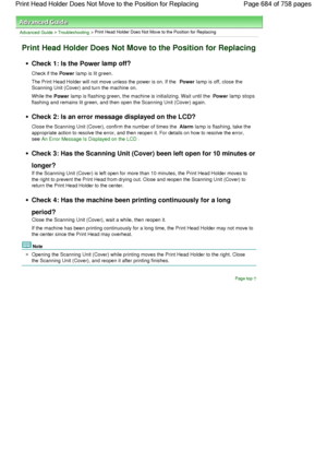 Page 684Advanced Guide > Troubleshooting > Print Head Holder Does Not Move to the Position for Replacing
Print Head Holder Does Not Move to the Position for Replacing
Check 1: Is the Power lamp off?
Check if the Power lamp is lit green.
The Print Head Holder will not move unless the power is on. If the Power lamp is off, close the
Scanning Unit (Cover) and turn the machine on.
While the Power lamp is flashing green, the machine is initializing. Wait until the Power lamp stops
flashing and remains lit green, and...