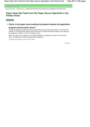 Page 687Advanced Guide > Troubleshooting > Paper Does Not Feed from the Paper Source Specified in the Printer Driver
Paper Does Not Feed from the Paper Source Specified in the
Printer Driver
Check: Is the paper source setting inconsistent between the application
program and the printer driver?
Change the application software setting corresponding to the printer driver setting, or click the Print
Options on the Page Setup sheet in the printer driver and select Disable the paper source setting of
the application...