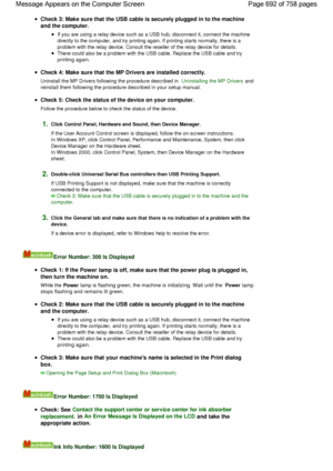 Page 692Check 3: Make sure that the USB cable is securely plugged in to the machine
and the computer.
If you are using a relay device such as a USB hub, disconnect it, connect the machine
directly to the computer, and try printing again. If printing starts normally, there is a
problem with the relay device. Consult the reseller of the relay device for details.
There could also be a problem with the USB cable. Replace the USB cable and try
printing again.
Check 4: Make sure that the MP Drivers are installed...