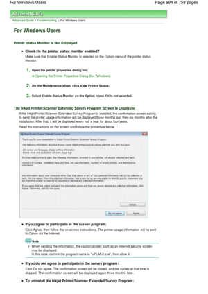 Page 694Advanced Guide > Troubleshooting > For Windows Users
For Windows Users
Printer Status Monitor Is Not Displayed
Check: Is the printer status monitor enabled?
Make sure that Enable Status Monitor is selected on the Option menu of the printer status
monitor.
1.Open the printer properties dialog box.
Opening the Printer Properties Dialog Box (Windows)
2.On the Maintenance sheet, click View Printer Status.
3.Select Enable Status Monitor on the Option menu if it is not selected.
The Inkjet Printer/Scanner...