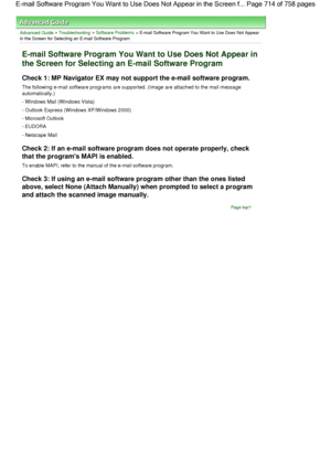 Page 714Advanced Guide > Troubleshooting > Software Problems > E-mail Software Program You Want to Use Does Not Appear
in the Screen for Selecting an E-mail Software Program
E-mail Software Program You Want to Use Does Not Appear in
the Screen for Selecting an E-mail Software Program
Check 1: MP Navigator EX may not support the e-mail software program.
The following e-mail software programs are supported. (Image are attached to the mail message
automatically.)
- Windows Mail (Windows Vista)
- Outlook Express...