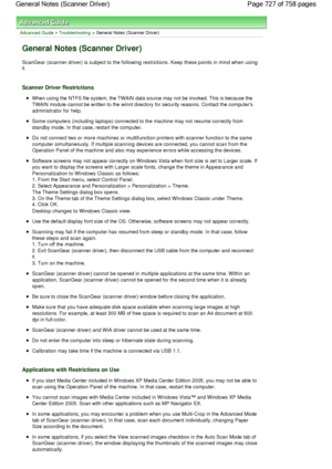 Page 727Advanced Guide > Troubleshooting > General Notes (Scanner Driver)
General Notes (Scanner Driver)
ScanGear (scanner driver) is subject to the following restrictions. Keep these points in mind when using
it.
Scanner Driver Restrictions
When using the NTFS file system, the TWAIN data source may not be invoked. This is because the
TWAIN module cannot be written to the winnt directory for security reasons. Contact the computers
administrator for help.
Some computers (including laptops) connected to the...