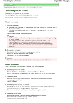 Page 738Advanced Guide > Appendix > Updating the MP Drivers > Uninstalling the MP Drivers 
Uninstalling the MP Drivers 
The MP drivers you no longer use can be deleted.
When deleting the MP drivers, first exit all programs that are running. 
The procedure to delete the unnecessary MP drivers is as follows: 
If there is an uninstaller 
1.Start the uninstaller 
In Windows Vista or Windows XP, select the Start menu -> All Programs -> Your model name ->
MP Drivers Uninstaller. 
In Windows 2000, select the Start menu...