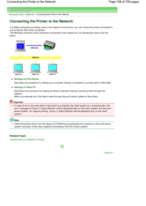 Page 748Advanced Guide > Appendix > Connecting the Printer to the Network 
Connecting the Printer to the Network 
If multiple computers are being used in the network environment, you can share the printer connected to
one computer with other computers.
The Windows versions of the computers connected to the network do not necessarily have to be the
same. 
Settings on Print Server
Describes the procedure for setting up a computer directly connected to a printer with a USB cable. 
Settings on Client PC
Describes...