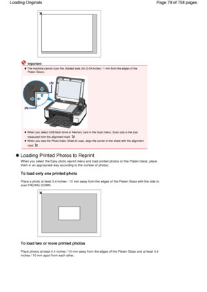 Page 79 Important
 The machine cannot scan the shaded area (A) (0.04 inches / 1 mm from the edges of thePlaten Glass).
 When you select USB flash drive or Memory card in the Scan menu, Scan size is the size
measured from the alignment mark .
 When you load the Photo Index Sheet to scan, align the corner of the sheet with the alignment
mark .
 Loading Printed Photos to Reprint 
When you select the Easy photo reprint menu and load printed photos on the Platen Glass, place
them in an appropriate way according to...