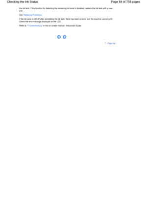 Page 84the ink tank. If the function for detecting the remaining ink level is disabled, replace the ink tank with a new
one.
See Replacing Procedure.
If the ink lamp is still off after reinstalling the ink tank, there has been an error and the machine cannot print.
Check the error message displayed on the LCD.
Refer to Troubleshooting in the on-screen manual: Advanced Guide.
      
Page top
Page 84 of 758 pages Checking the Ink Status
 