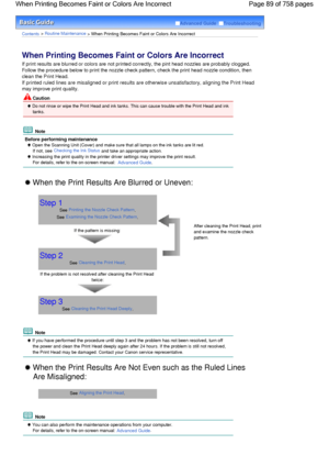 Page 89Advanced Guide  Troubleshooting
Contents > Routine Maintenance > When Printing Becomes Faint or Colors Are Incorrect
When Printing Becomes Faint or Colors Are Incorrect 
If print results are blurred or colors are not printed correctly, the pint head nozzles are probably clogged.
Follow the procedure below to print the nozzle check pattern, check the print head nozzle condition, then
clean the Print Head.
If printed ruled lines are misaligned or print results are otherwise unsatisfactory, aligning the...