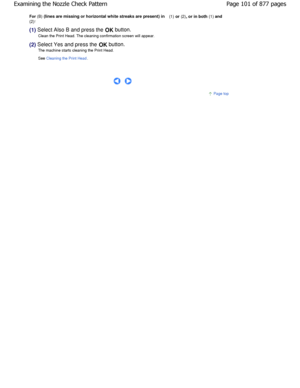 Page 101For (B) (lines are missing or horizontal white streaks are  present) in (1)
 or  (2)
, or in both  (1) and 
(2):
(1) Select Also B and press the OK button.
Clean the Print Head. The cleaning confirmation screen  will appear.
(2) Select Yes and press the 
OK button.
The machine starts cleaning the Print Head. 
See 
Cleaning the Print Head.
 
     
Page top
Page 101 of 877 pages
Examining the Nozzle Check Pattern
JownloadedtfromtManualsPrinterFcomtManuals 