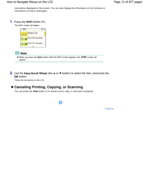 Page 12instructions displayed on the screen. You can also display the information on the functions or
instructions on how to load paper.
1.Press the NAVI button (H).
The NAVI screen will appear.
 Note
 When you press the Back button while the NAVI screen appears, the  HOME
 screen will
appear.
2.Use the  Easy-Scroll Wheel  (the  or  button) to select the item, and press the 
OK button.
Follow the instructions on the LCD.
 Canceling Printing, Copying, or Scanning
You can press the  Stop
 button (I) to cancel a...