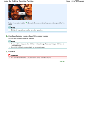 Page 194Red eye is corrected and the  (Correction/Enhancement) mark appears on the upper left of the
image.
Note
Click Undo to undo the preceding correction operati on.
6.Click Save Selected Image or Save All Corrected Images. 
You can save corrected images as new files.
Note
To save only the image you like, click Save Selected Imag e. To save all images, click Save All
Corrected Images.
Only JPEG/Exif file format is available for corrected im ages.
7.Click Exit.
Important
The corrections will be lost if you...