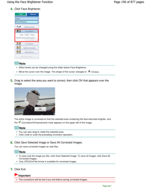 Page 1964.Click Face Brightener.
Note
Effect levels can be changed using the slider below Face Brightener.
Move the cursor over the image. The shape of the cu rsor changes to  (Cross).
5.Drag to select the area you want to correct, then c lick OK that appears over the
image.
The entire image is corrected so that the selected  area containing the face becomes brighter, and
the 
 (Correction/Enhancement) mark appears on the upper  left of the image.
Note
You can also drag to rotate the selected area.
Click Undo to...