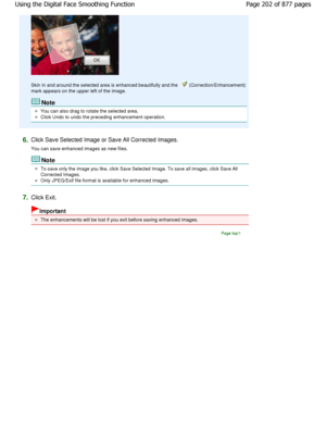Page 202Skin in and around the selected area is enhanced beautifully and the  (Correction/Enhancement)
mark appears on the upper left of the image.
Note
You can also drag to rotate the selected area.
Click Undo to undo the preceding enhancement operat ion.
6.Click Save Selected Image or Save All Corrected Images. 
You can save enhanced images as new files.
Note
To save only the image you like, click Save Selected Imag e. To save all images, click Save All
Corrected Images.
Only JPEG/Exif file format is available...