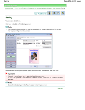 Page 251Advanced Guide > Printing from a Computer > Printing with the Bundled Application Software > Other Settings > Saving
Saving
You can save edited items. 
Click Save in the Edit or Print Settings screen.
Note
The screens for Album printing are used as examples in the following descriptions. The screens
may vary depending on what you create.
W hen the Save As dialog box appears, specify the sa ve location and file name, then click Save.
Important
If you edit a saved file and save it again, the file will be...