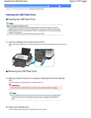 Page 27Advanced GuideTroubleshooting
Contents > Printing from a Memory Card > Inserting the USB Flash Drive
Inserting the USB Flash Drive 
 Inserting the USB Flash Drive 
 Note
Before inserting the USB flash drive
 If your USB flash drive cannot be inserted into the Direct Print Port of the machine, you may be
required to use an extension cable for the USB flas h drive. Purchase it at electronics retail stores.
 Some USB flash drives may have recognition problem, and  these devices may not guarantee proper...