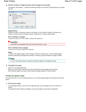 Page 2774.Set the number of image divisions and the pages to be printed 
If necessary, click Specify..., specify the followi ng settings in the Poster Printing dialog box, and  then
click OK. 
Image Divisions  
Select the number of divisions (vertical x horizont al). As the number of divisions increases, the
number of sheets used for printing increases, allowing yo u to create a larger poster. 
Print Cut/Paste in margins 
To leave out words Cut and Paste, uncheck this check bo x. 
Important 
This feature is...