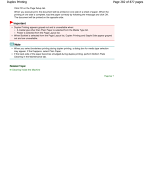 Page 282Click OK on the Page Setup tab.  
W hen you execute print, the document will be printed on one side of a sheet of paper. W hen the
printing of one side is complete, load the paper co rrectly by following the message and click OK.
The document will be printed on the opposite side. 
Important 
Duplex Printing appears grayed out and is unavailab le when: 
A media type other than Plain Paper is selected from the Media Type list. 
Poster is selected from the Page Layout list. 
W hen Booklet is selected from...