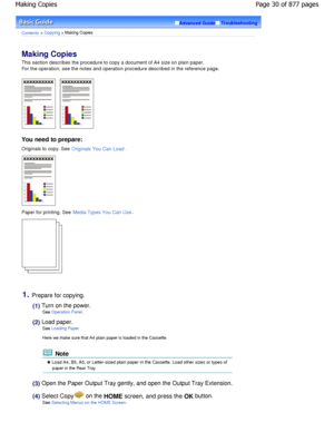 Page 30Advanced GuideTroubleshooting
Contents > Copying > Making Copies
Making Copies 
This section describes the procedure to copy a document of A4 size on plain paper.
For the operation, see the notes and operation proc edure described in the reference page.
You need to prepare:
Originals to copy. See Originals You Can Load.
Paper for printing. See Media Types You Can Use.
1.Prepare for copying.
(1) Turn on the power.
See 
Operation Panel.
(2) Load paper.See 
Loading Paper.
Here we make sure that A4 plain...