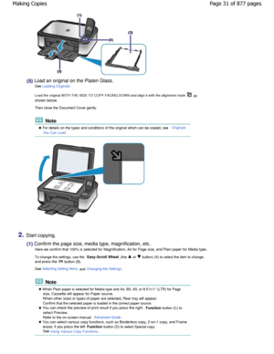 Page 31(5) Load an original on the Platen Glass.See 
Loading Originals.
Load the original W ITH THE SIDE TO COPY FACING DOW N  and align it with the alignment mark  as
shown below. 
Then close the Document Cover gently.
 Note
 For details on the types and conditions of the original which can be copied, see Originals
You Can Load
.
2.Start copying.
(1) Confirm the page size, media type, magnification,  etc.
Here we confirm that 100% is selected for Magnification, A4 for Page size, and Plain paper for Media...