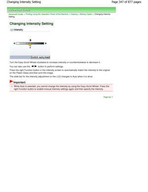 Page 347Advanced Guide > Printing Using the Operation Panel of the Machine > Copying > Making Copies > Changing Intensity
Setting
Changing Intensity Setting
Turn the Easy-Scroll W heel clockwise to increase in tensity or counterclockwise to decrease it.
You can also use the 
 button to perform settings.
Press the right Function button in the Intensity sc reen to automatically match the intensity to the or iginal
on the Platen Glass and then print the image. 
The slide bar for the intensity adjustment on the L CD...