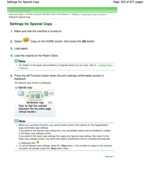 Page 350Advanced Guide > Printing Using the Operation Panel of the Machine > Copying > Using Useful Copy Functions >
Settings for Special Copy
Settings for Special Copy
1.Make sure that the machine is turned on.
2.Select  Copy on the HOME screen, then press the OK button.
3.Load paper.
4.Load the original on the Platen Glass.
Note
For details on the types and conditions of original s which you can copy, refer to Loading Paper /
Originals
.
5.Press the left Function button when the print setti ngs confirmation...