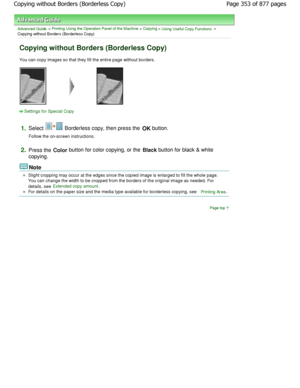 Page 353Advanced Guide > Printing Using the Operation Panel of the Machine > Copying > Using Useful Copy Functions >
Copying without Borders (Borderless Copy)
Copying without Borders (Borderless Copy)
You can copy images so that they fill the entire page without borders.
Settings for Special Copy
1.
Select  Borderless copy, then press the  OK button.
Follow the on-screen instructions.
2.Press the  Color button for color copying, or the 
Black button for black & white
copying.
Note
Slight cropping may occur at...