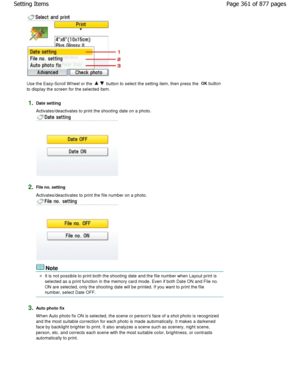 Page 361Use the Easy-Scroll W heel or the  button to select the setting item, then press the OK
 button
to display the screen for the selected item.
1.Date setting 
Activates/deactivates to print the shooting date on  a photo.
2.File no. setting 
Activates/deactivates to print the file number on a pho to.
Note
It is not possible to print both the shooting date and the file number when Layout print is
selected as a print function in the memory card mod e. Even if both Date ON and File no.
ON are selected, only...