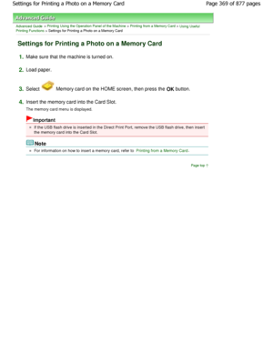 Page 369Advanced Guide > Printing Using the Operation Panel of the Machine > Printing from a Memory Card > Using Useful
Printing Functions > Settings for Printing a Photo on a Memory Card
Settings for Printing a Photo on a Memory Card
1.Make sure that the machine is turned on.
2.Load paper.
3.Select  Memory card on the HOME screen, then press the OK button.
4.Insert the memory card into the Card Slot. 
The memory card menu is displayed.
Important
If the USB flash drive is inserted in the Direct Pr int Port,...