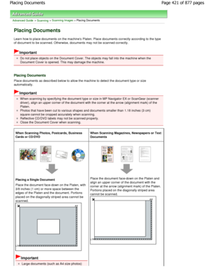 Page 421Advanced Guide > Scanning > Scanning Images > Placing Documents
Placing Documents
Learn how to place documents on the machines Platen. Place documents correctly according to the type
of document to be scanned. Otherwise, documents may  not be scanned correctly.
Important
Do not place objects on the Document Cover. The objects may fall into the machine when the
Document Cover is opened. This may damage the machine.
Placing Documents
Place documents as described below to allow the mac hine to detect the...