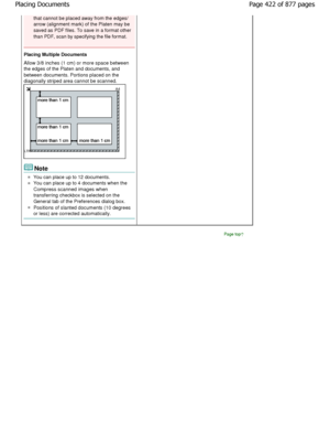 Page 422that cannot be placed away from the edges/ 
arrow (alignment mark) of the Platen may be 
saved as PDF files. To save in a format other 
than PDF, scan by specifying the file format.
Placing Multiple Documents
Allow 3/8 inches (1 cm) or more space between
the edges of the Platen and documents, and 
between documents. Portions placed on the 
diagonally striped area cannot be scanned.
Note
You can place up to 12 documents.
You can place up to 4 documents when the
Compress scanned images when
transferring...