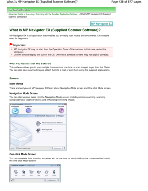 Page 438Advanced Guide > Scanning > Scanning with the Bundled Application Software > What Is MP Navigator EX (Supplied
Scanner Software)?
What Is MP Navigator EX (Supplied Scanner Software) ?
MP Navigator EX is an application that enables you to easily scan photos and documents. It is suitable
even for beginners.
Important
MP Navigator EX may not start from the Operation Pane l of the machine. In that case, restart the
computer.
Use the default display font size of the OS. Otherwise, software screens may not...