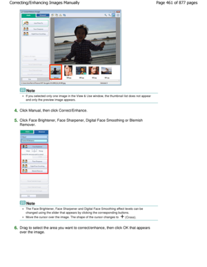 Page 461Note
If you selected only one image in the View & Use window, the thumbnail list does not appear
and only the preview image appears.
4.Click Manual, then click Correct/Enhance.
5.Click Face Brightener, Face Sharpener, Digital Face  Smoothing or Blemish
Remover.
Note
The Face Brightener, Face Sharpener and Digital Fac e Smoothing effect levels can be
changed using the slider that appears by clicking the corr esponding buttons.
Move the cursor over the image. The shape of the cursor changes to  (Cross)....
