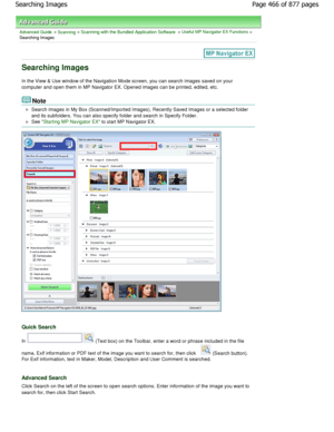 Page 466Advanced Guide > Scanning > Scanning with the Bundled Application Software > Useful MP Navigator EX Functions >
Searching Images
Searching Images
In the View & Use window of the Navigation Mode scr een, you can search images saved on your
computer and open them in MP Navigator EX. Opened i mages can be printed, edited, etc.
Note
Search images in My Box (Scanned/Imported Images), Recently Saved Images or a selected folder
and its subfolders. You can also specify folder and  search in Specify Folder.
See...