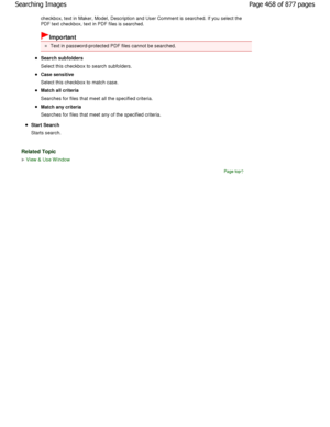 Page 468checkbox, text in Maker, Model, Description and User Comment is searched. If you select the
PDF text checkbox, text in PDF files is searched.
Important
Text in password-protected PDF files cannot be sear ched.
Search subfolders 
Select this checkbox to search subfolders.
Case sensitive 
Select this checkbox to match case.
Match all criteria 
Searches for files that meet all the specified criteria.
Match any criteria 
Searches for files that meet any of the specified c riteria.
Start Search 
Starts...